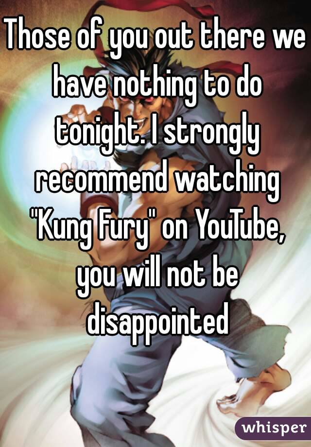 Those of you out there we have nothing to do tonight. I strongly recommend watching "Kung Fury" on YouTube, you will not be disappointed