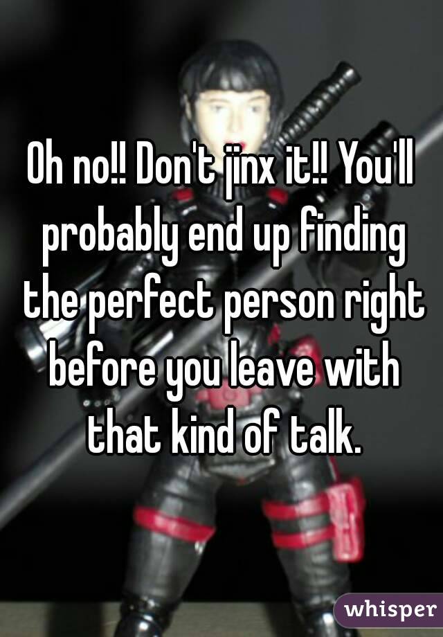 Oh no!! Don't jinx it!! You'll probably end up finding the perfect person right before you leave with that kind of talk.