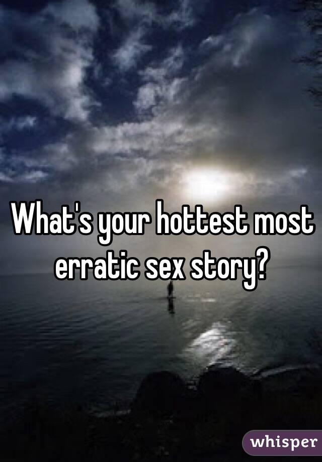 What's your hottest most erratic sex story?