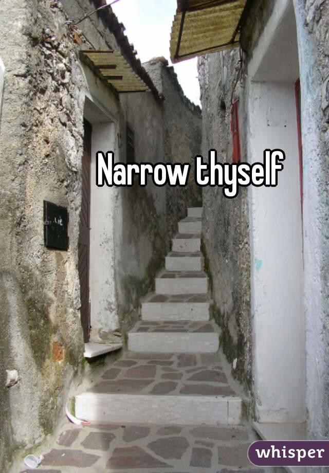 Narrow thyself