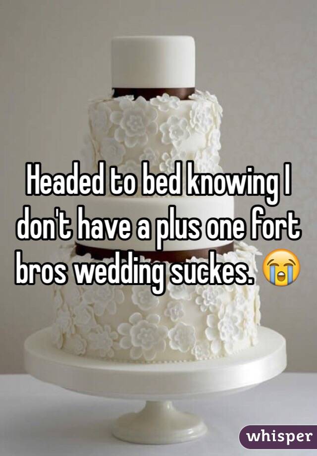 Headed to bed knowing I don't have a plus one fort bros wedding suckes. 😭