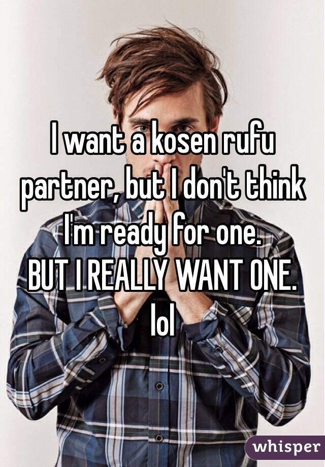 I want a kosen rufu partner, but I don't think I'm ready for one. 
BUT I REALLY WANT ONE. 
lol 