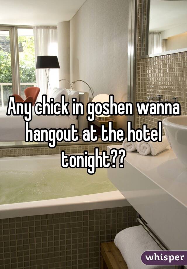 Any chick in goshen wanna hangout at the hotel tonight?? 