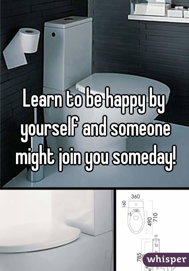 Learn to be happy by yourself and someone might join you someday!
