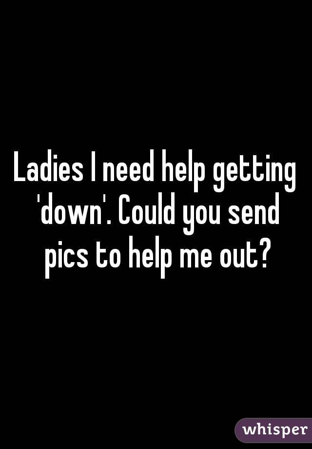 Ladies I need help getting 'down'. Could you send pics to help me out?