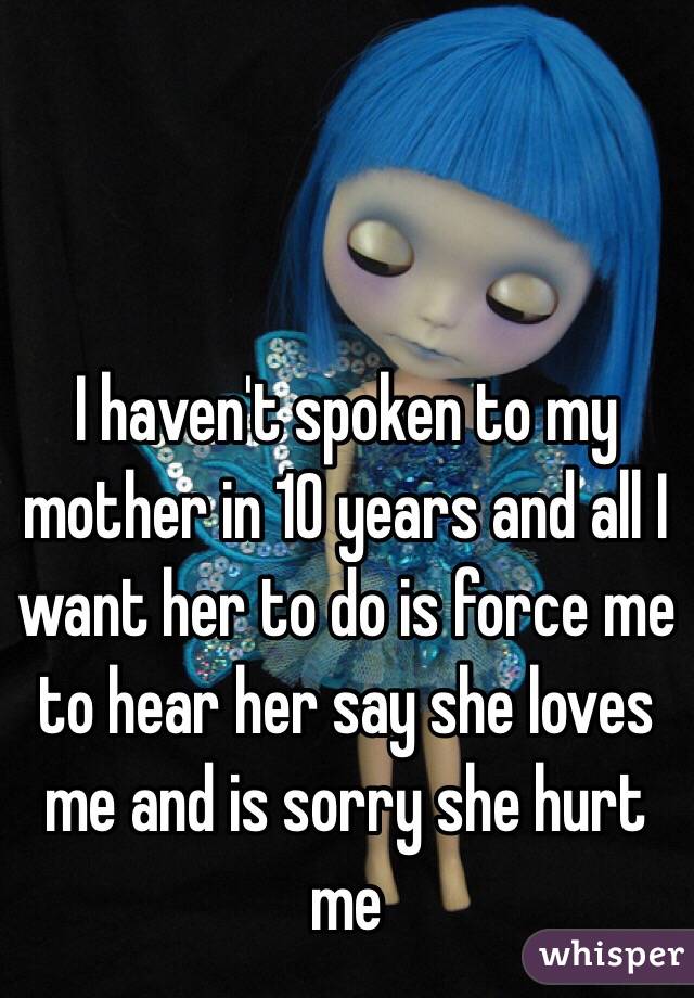I haven't spoken to my mother in 10 years and all I want her to do is force me to hear her say she loves me and is sorry she hurt me