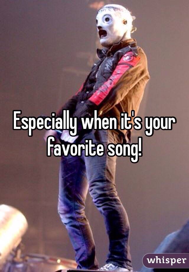 Especially when it's your favorite song!