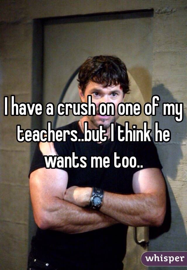 I have a crush on one of my teachers..but I think he wants me too..