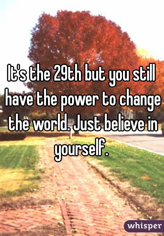 It's the 29th but you still have the power to change the world. Just believe in yourself. 