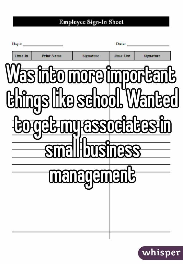 Was into more important things like school. Wanted to get my associates in small business management