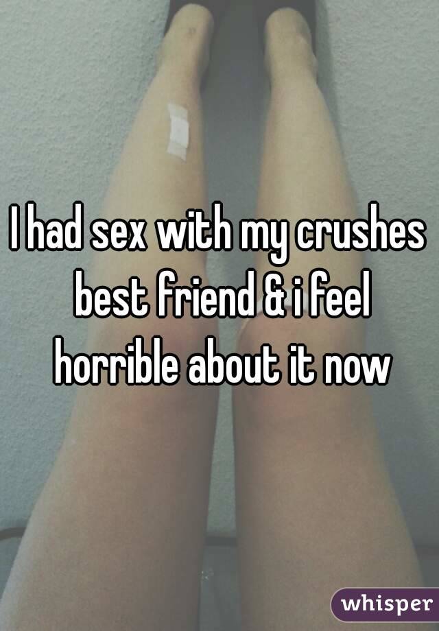 I had sex with my crushes best friend & i feel horrible about it now