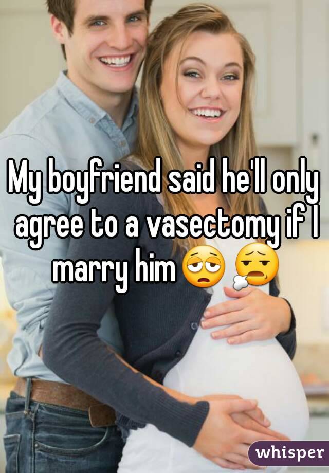 My boyfriend said he'll only agree to a vasectomy if I marry him😩😧