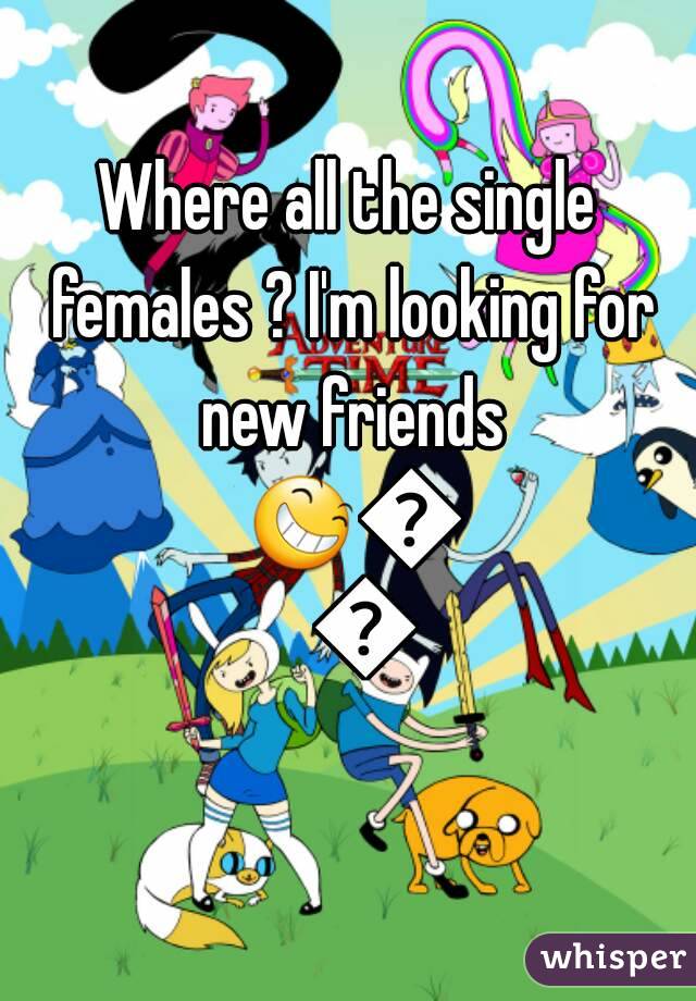 Where all the single females ? I'm looking for new friends 😆😊😀
