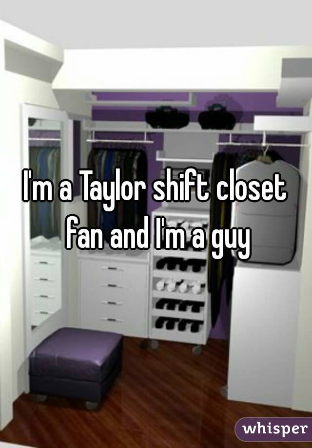 I'm a Taylor shift closet fan and I'm a guy