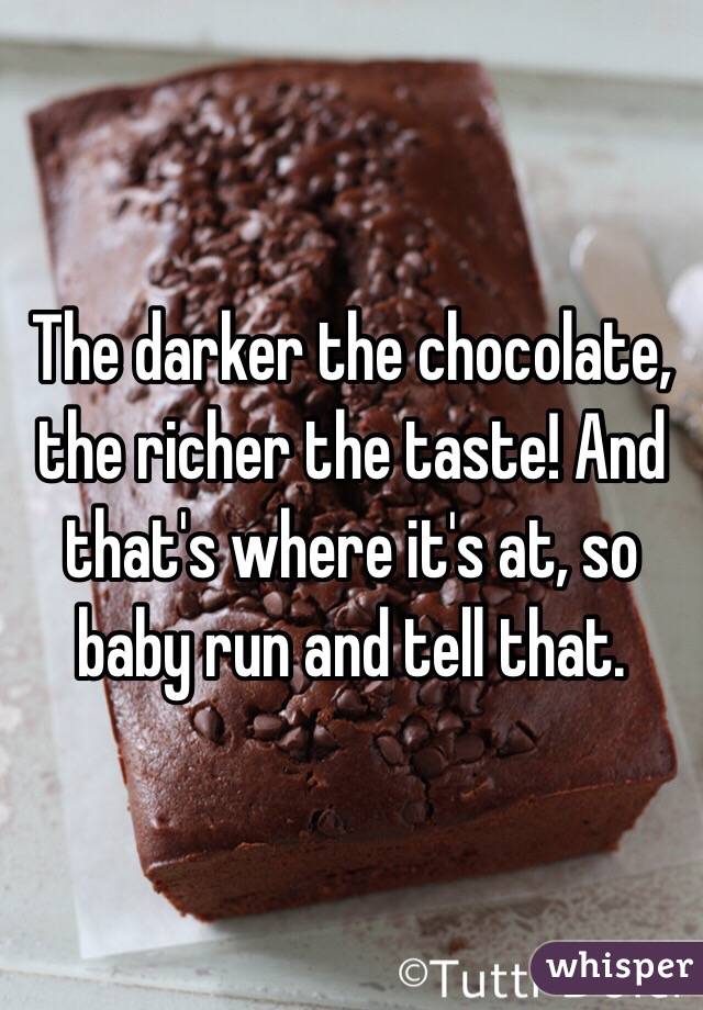 The darker the chocolate, the richer the taste! And that's where it's at, so baby run and tell that. 