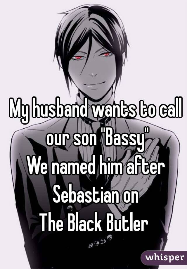 
My husband wants to call our son "Bassy"
We named him after Sebastian on 
The Black Butler 