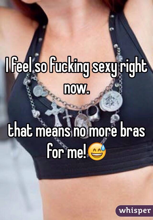 I feel so fucking sexy right now. 

that means no more bras for me!😅