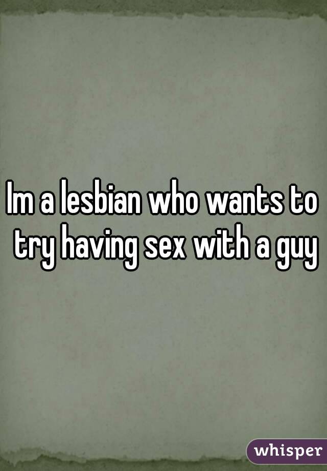 Im a lesbian who wants to try having sex with a guy