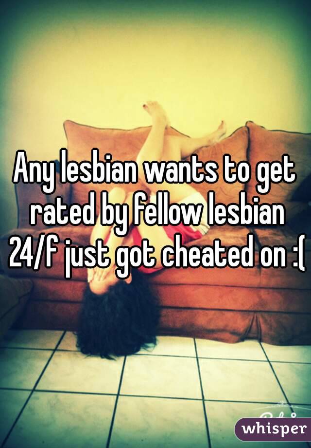 Any lesbian wants to get rated by fellow lesbian 24/f just got cheated on :(