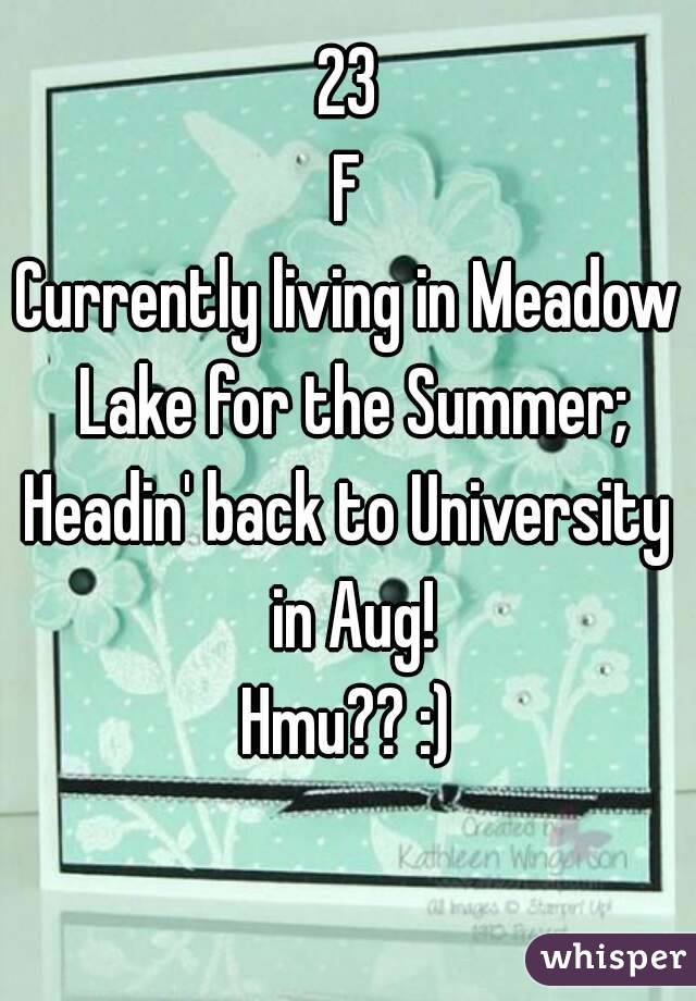 23
F
Currently living in Meadow Lake for the Summer;
Headin' back to University in Aug!
Hmu?? :)