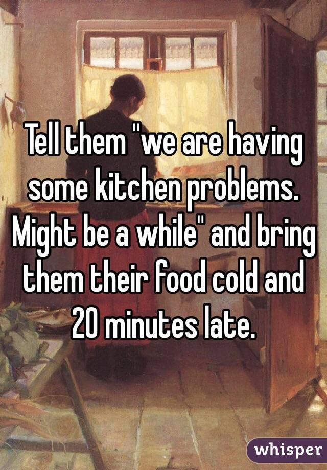 Tell them "we are having some kitchen problems. Might be a while" and bring them their food cold and 20 minutes late. 