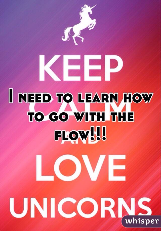I need to learn how to go with the flow!!! 