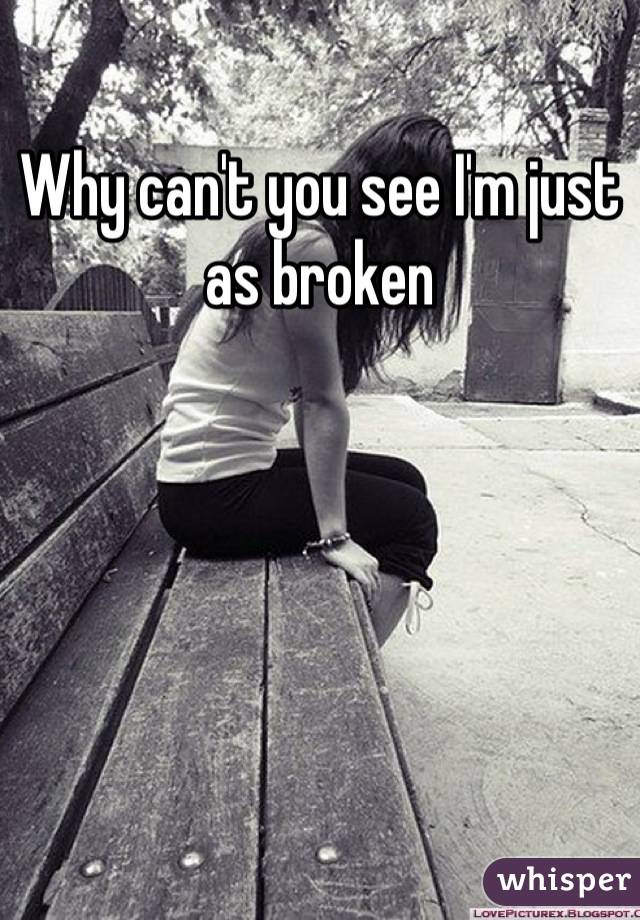 Why can't you see I'm just as broken