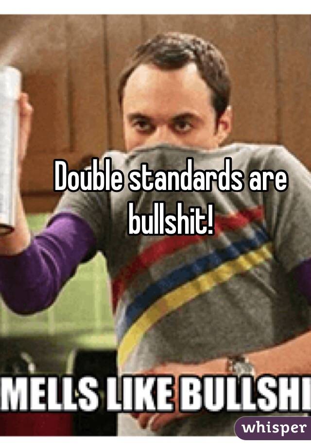 Double standards are bullshit!