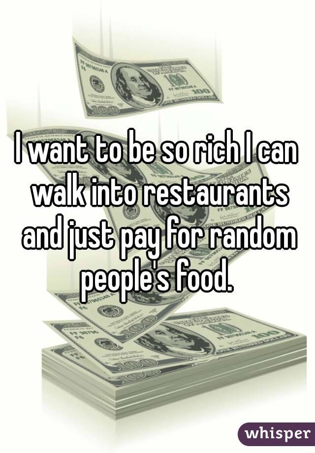 I want to be so rich I can walk into restaurants and just pay for random people's food. 