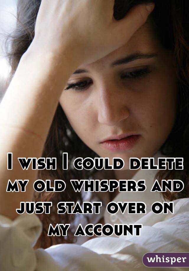 I wish I could delete my old whispers and just start over on my account 
