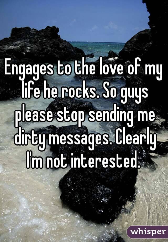 Engages to the love of my life he rocks. So guys please stop sending me dirty messages. Clearly I'm not interested. 