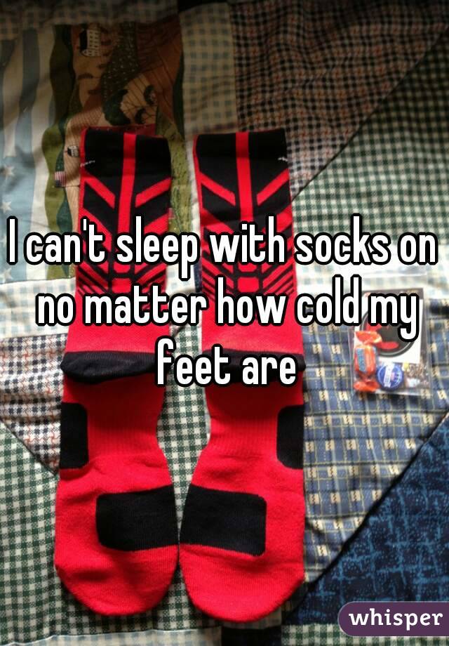 I can't sleep with socks on no matter how cold my feet are