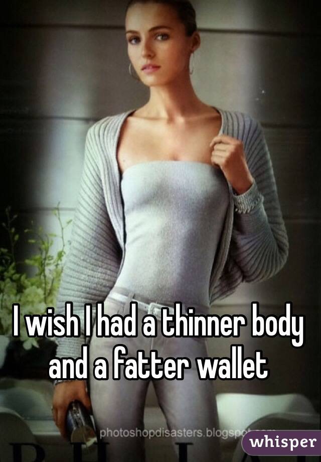 I wish I had a thinner body and a fatter wallet 