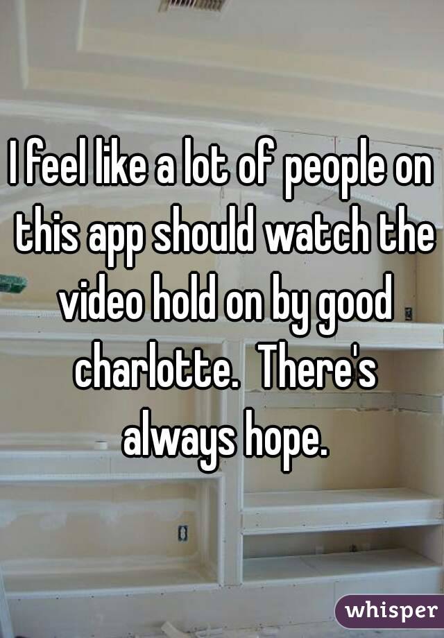 I feel like a lot of people on this app should watch the video hold on by good charlotte.  There's always hope.