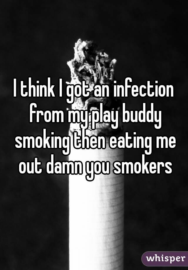I think I got an infection from my play buddy smoking then eating me out damn you smokers