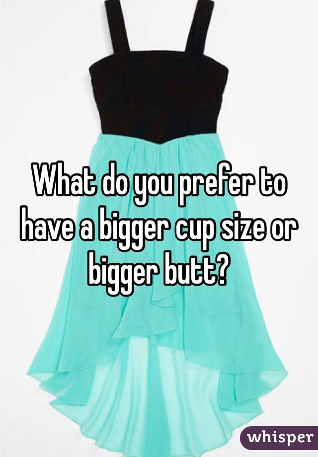 What do you prefer to have a bigger cup size or bigger butt? 