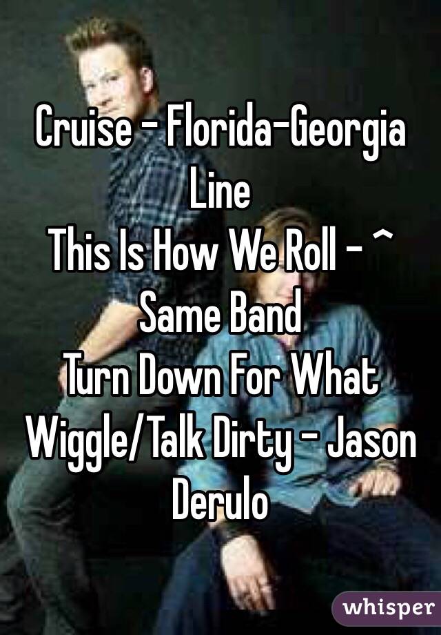 Cruise - Florida-Georgia Line
This Is How We Roll - ^ Same Band
Turn Down For What
Wiggle/Talk Dirty - Jason Derulo 