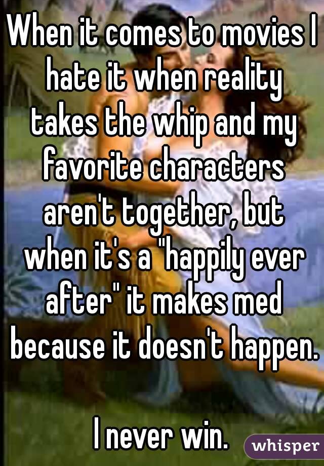 When it comes to movies I hate it when reality takes the whip and my favorite characters aren't together, but when it's a "happily ever after" it makes med because it doesn't happen. 
I never win.