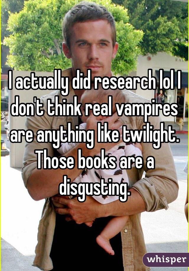 I actually did research lol I don't think real vampires are anything like twilight. Those books are a disgusting. 