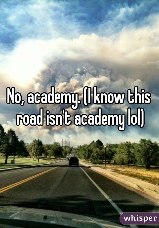 No, academy. (I know this road isn't academy lol)