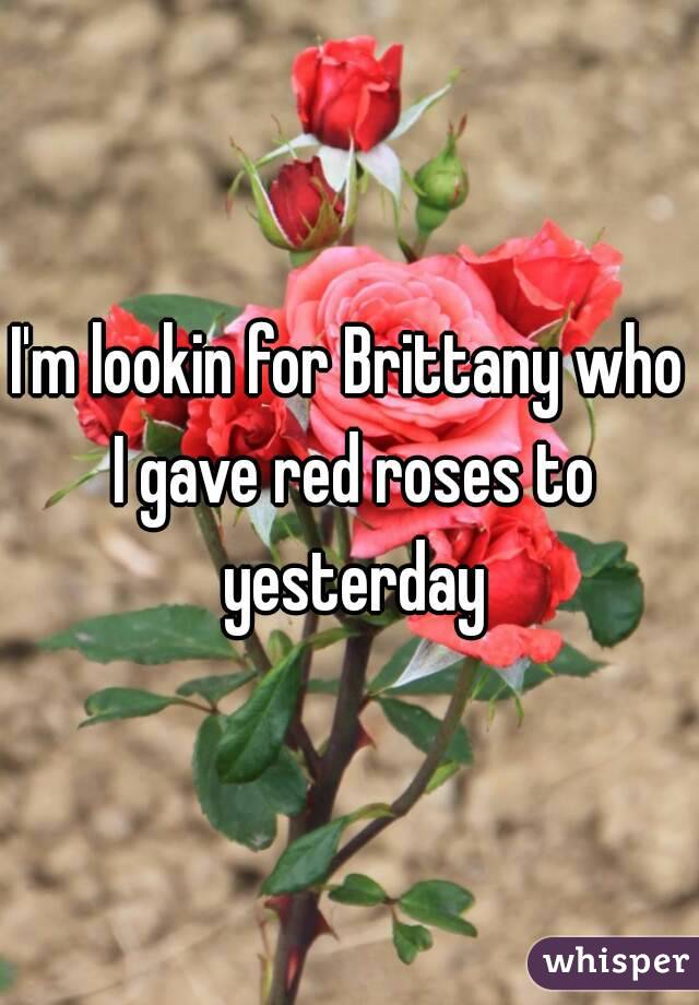 I'm lookin for Brittany who I gave red roses to yesterday