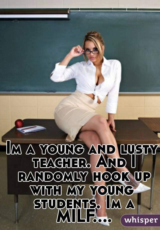 Im a young and lusty teacher. And I randomly hook up with my young  students. Im a MILF....