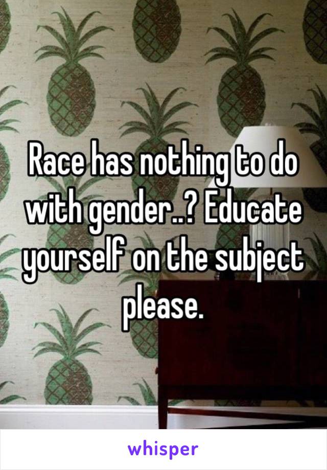 Race has nothing to do with gender..? Educate yourself on the subject please. 