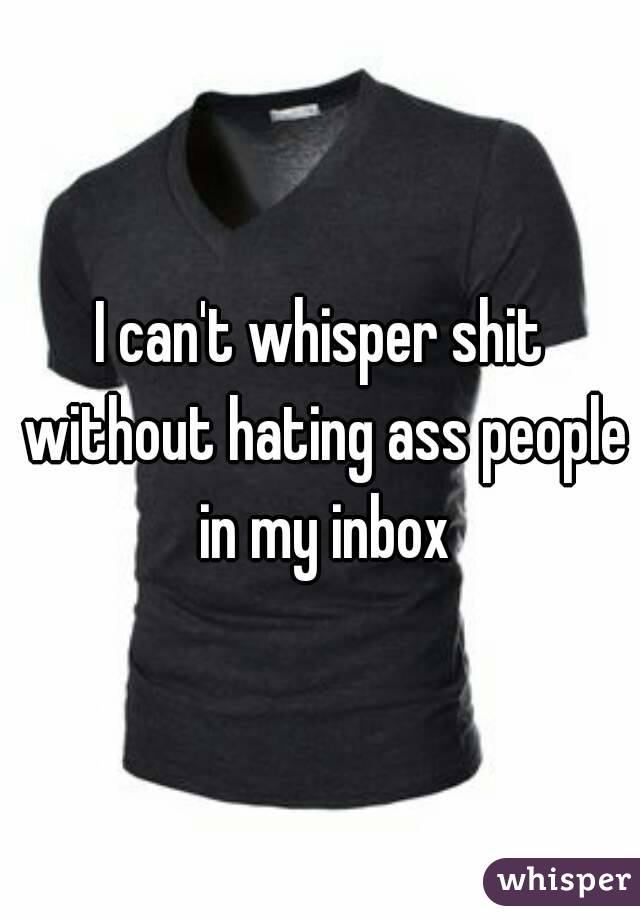 I can't whisper shit without hating ass people in my inbox