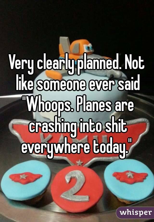 Very clearly planned. Not like someone ever said "Whoops. Planes are crashing into shit everywhere today." 