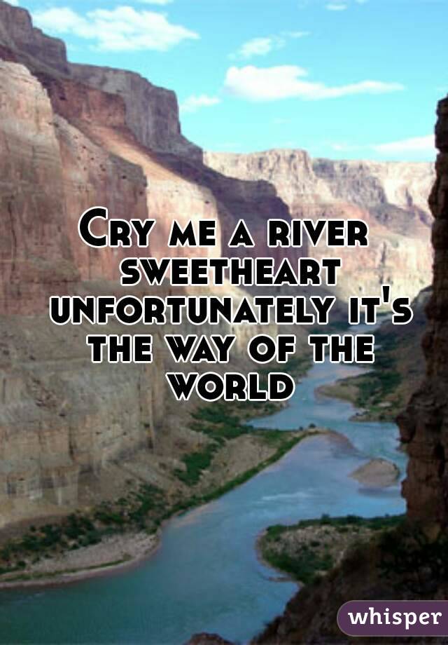 Cry me a river sweetheart unfortunately it's the way of the world