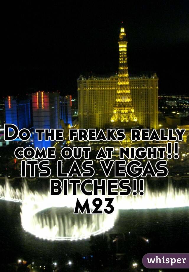 Do the freaks really come out at night!!
ITS LAS VEGAS BITCHES!!
M23