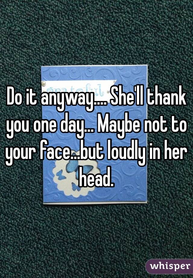 Do it anyway.... She'll thank you one day... Maybe not to your face...but loudly in her head. 