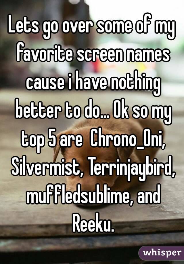 Lets go over some of my favorite screen names cause i have nothing better to do... Ok so my top 5 are  Chrono_Oni,
 Silvermist, Terrinjaybird, muffledsublime, and Reeku.