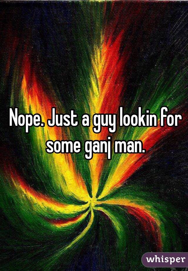 Nope. Just a guy lookin for some ganj man. 